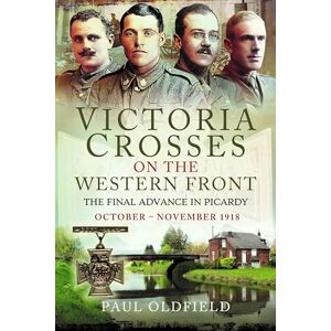 Oldfield, Paul Victoria Crosses on the Western Front – The Final Advance in Picardy: October – November 1918 Oldfield, Paul Victoria Crosses on the Western Front – The Final Advance in Picardy: October – November 1918
