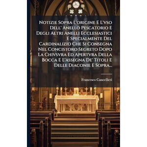 Cancellieri, Francesco Notizie Sopra L'origine E L'vso Dell' Anello Pescatorio E Degli Altri Anelli Ecclesiastici E Specialmente Del Cardinalizio Che Si Consegna Nel ... De' Titoli E Delle Diaconie E Sopra... Cancellieri, Francesco Notizie Sopra L'origine E L'vso Dell' Anello Pescatorio E Degli Altri Anelli Ecclesiastici E Specialmente Del Cardinalizio Che Si Consegna Nel ... De' Titoli E Delle Diaconie E Sopra...