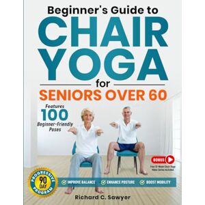 Sawyer, Richard C Beginner’s Guide to Chair Yoga for Seniors Over 60: A Comprehensive 90-Day Program with Safe, Simple Poses to Progressively Enhance Flexibility, Mobility, and Overall Health Sawyer, Richard C Beginner’s Guide to Chair Yoga for Seniors Over 60: A Comprehensive 90-Day Program with Safe, Simple Poses to Progressively Enhance Flexibility, Mobility, and Overall Health