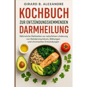 B. ALEXANDRE, GIRARD Kochbuch zur entzündungshemmenden Darmheilung: Nährreiche Mahlzeiten zur natürlichen Linderung von Reizdarmsyndrom, Blähungen und chronischen Entzündungen B. ALEXANDRE, GIRARD Kochbuch zur entzündungshemmenden Darmheilung: Nährreiche Mahlzeiten zur natürlichen Linderung von Reizdarmsyndrom, Blähungen und chronischen Entzündungen