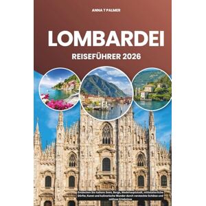 Palmer, Anna T LOMBARDEI REISEFÜHRER 2026: Entdecken Sie Italiens Seen, Berge, Modehauptstadt, mittelalterliche Dörfer, Kunst und kulinarische Wunder durch versteckte Schätze und zeitlose Erlebnisse Palmer, Anna T LOMBARDEI REISEFÜHRER 2026: Entdecken Sie Italiens Seen, Berge, Modehauptstadt, mittelalterliche Dörfer, Kunst und kulinarische Wunder durch versteckte Schätze und zeitlose Erlebnisse