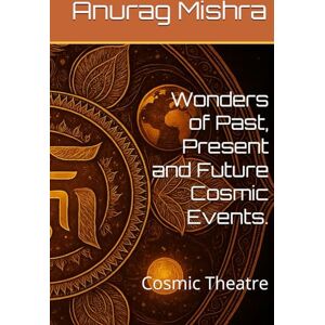 Mishra, Mr. Anurag Wonders of Past, Present and Future Cosmic Events.: Cosmic Theatre Mishra, Mr. Anurag Wonders of Past, Present and Future Cosmic Events.: Cosmic Theatre