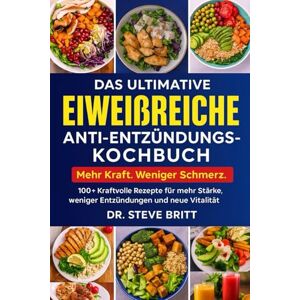 BRITT, DR. STEVE DAS ULTIMATIVE EIWEIßREICHE ANTI-ENTZÜNDUNGS-KOCHBUCH: 100+ Kraftvolle Rezepte für mehr Stärke, weniger Entzündungen und neue Vitalität BRITT, DR. STEVE DAS ULTIMATIVE EIWEIßREICHE ANTI-ENTZÜNDUNGS-KOCHBUCH: 100+ Kraftvolle Rezepte für mehr Stärke, weniger Entzündungen und neue Vitalität