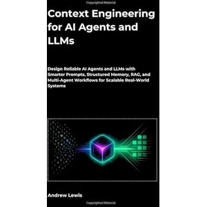Lewis, Andrew Context Engineering for AI Agents and LLMs: Design Reliable AI Agents and LLMs with Smarter Prompts, Structured Memory, RAG, and Multi-Agent Workflows for Scalable Real-World Systems Lewis, Andrew Context Engineering for AI Agents and LLMs: Design Reliable AI Agents and LLMs with Smarter Prompts, Structured Memory, RAG, and Multi-Agent Workflows for Scalable Real-World Systems
