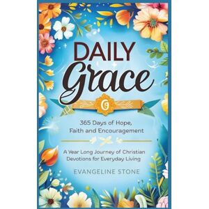 Stone, Evangeline Daily Grace: 365 Days of Hope, Faith and Encouragement: A Year-Long Journey of Christian Devotions for Everyday Living Stone, Evangeline Daily Grace: 365 Days of Hope, Faith and Encouragement: A Year-Long Journey of Christian Devotions for Everyday Living