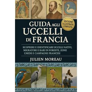Moreau, Julien Guida agli Uccelli di Francia: Scoprire e identificare uccelli nativi, migratori e rari in foreste, zone umide e campagne francesi Moreau, Julien Guida agli Uccelli di Francia: Scoprire e identificare uccelli nativi, migratori e rari in foreste, zone umide e campagne francesi