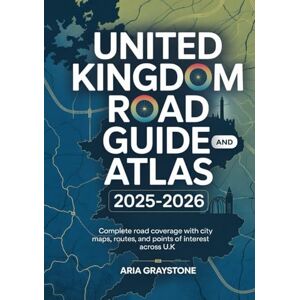 Graystone, Aria UNITED KINGDOM ROAD GUIDE AND ATLAS 2025—2026: Complete Road Coverage With City Maps, Routes, And Points Of Interest Across U.K Graystone, Aria UNITED KINGDOM ROAD GUIDE AND ATLAS 2025—2026: Complete Road Coverage With City Maps, Routes, And Points Of Interest Across U.K