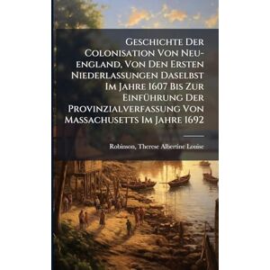Geschichte Der Colonisation Von Neu-england, Von Den Ersten Niederlassungen Daselbst Im Jahre 1607 Bis Zur EinfÃ1/4hrung Der Provinzialverfassung Von Massachusetts Im Jahre 1692 Geschichte Der Colonisation Von Neu-england, Von Den Ersten Niederlassungen Daselbst Im Jahre 1607 Bis Zur EinfÃ1/4hrung Der Provinzialverfassung Von Massachusetts Im Jahre 1692