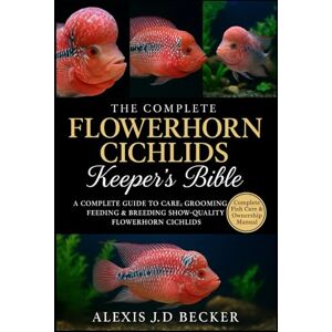 Becker THE COMPLETE FLOWERHORN CICHLIDS KEEPER’S BIBLE: A Complete Guide to Care, Grooming, Feeding & Breeding Show-Quality Flowerhorn Cichlids Becker THE COMPLETE FLOWERHORN CICHLIDS KEEPER’S BIBLE: A Complete Guide to Care, Grooming, Feeding & Breeding Show-Quality Flowerhorn Cichlids