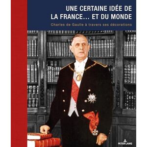 Une Certaine Idée de la France... Et Du Monde: Charles de Gaulle À Travers Ses Décorations Une Certaine Idée de la France... Et Du Monde: Charles de Gaulle À Travers Ses Décorations