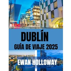Holloway, Ewan DUBLÍN GUÍA DE VIAJE 2025: El mejor momento para visitar, los mejores lugares para explorar y todo lo que necesitas saber antes de ir Holloway, Ewan DUBLÍN GUÍA DE VIAJE 2025: El mejor momento para visitar, los mejores lugares para explorar y todo lo que necesitas saber antes de ir
