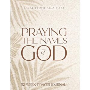 Stratford, Dr. Stephanie Praying the Names of God: 52-Week Prayer Journal Stratford, Dr. Stephanie Praying the Names of God: 52-Week Prayer Journal