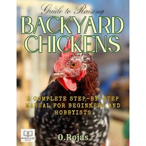 Rojas, Oscar Mo Guide to Raising Backyard Chickens: A Complete Step-by-Step Manual for Beginners and Hobbyists Rojas, Oscar Mo Guide to Raising Backyard Chickens: A Complete Step-by-Step Manual for Beginners and Hobbyists
