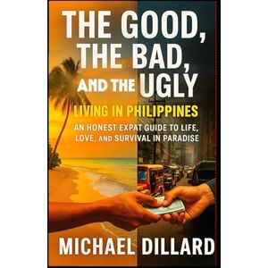 Dillard, MR Michael THE GOOD, THE BAD, AND THE UGLY:: LIVING IN THE PHILIPPINES Dillard, MR Michael THE GOOD, THE BAD, AND THE UGLY:: LIVING IN THE PHILIPPINES
