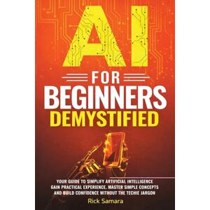 Samara, Rick AI for Beginners Demystified: Your Guide to Simplify Artificial Intelligence Gain Practical Experience, Master Simple Concepts and Build Confidence Without the Techie Jargon Samara, Rick AI for Beginners Demystified: Your Guide to Simplify Artificial Intelligence Gain Practical Experience, Master Simple Concepts and Build Confidence Without the Techie Jargon
