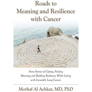 Al Achkar MD PhD, Morhaf ROADS TO MEANING AND RESILIENCE WITH CANCER: Forty Stories of Coping, Finding Meaning, and Building Resilience While Living with Incurable Lung Cancer Al Achkar MD PhD, Morhaf ROADS TO MEANING AND RESILIENCE WITH CANCER: Forty Stories of Coping, Finding Meaning, and Building Resilience While Living with Incurable Lung Cancer
