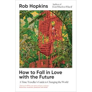 Hopkins, Rob How to Fall in Love with the Future: A Time Traveller’s Guide to Changing the World Hopkins, Rob How to Fall in Love with the Future: A Time Traveller’s Guide to Changing the World
