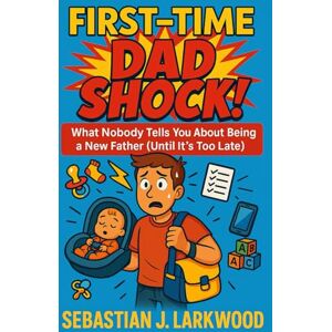 Larkwood, Sebastian J. First-Time Dad SHOCK: What Nobody Tells You About Being a New Father (Until It’s Too Late): A brutally honest guide for first-time dads real advice to stay sane, be present, and truly enjoy fatherhood Larkwood, Sebastian J. First-Time Dad SHOCK: What Nobody Tells You About Being a New Father (Until It’s Too Late): A brutally honest guide for first-time dads real advice to stay sane, be present, and truly enjoy fatherhood