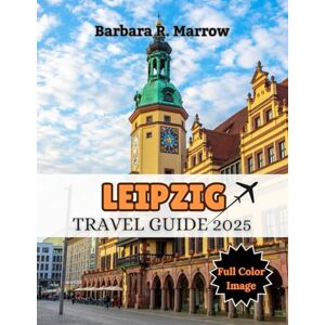 Marrow, Barbara R. Leipzig Travel Guide 2025: A Cultural Journey Through History, Hidden Gems, and Smart Travel Essentials Marrow, Barbara R. Leipzig Travel Guide 2025: A Cultural Journey Through History, Hidden Gems, and Smart Travel Essentials