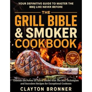 Bronner, Clayton The Grill Bible & Smoker Cookbook: Your Definitive Guide to Master the BBQ Like Never Before. Unleash the Power of Fire & Smoke with The Best Techniques and Succulent Recipes for Exceptional Cookouts Bronner, Clayton The Grill Bible & Smoker Cookbook: Your Definitive Guide to Master the BBQ Like Never Before. Unleash the Power of Fire & Smoke with The Best Techniques and Succulent Recipes for Exceptional Cookouts