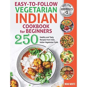 White, Noah Easy-to-Follow Indian Vegetarian Cookbook for Beginners: 250 Healthy and Tasty Recipes from India. Indian Vegetarian Food.: 4 White, Noah Easy-to-Follow Indian Vegetarian Cookbook for Beginners: 250 Healthy and Tasty Recipes from India. Indian Vegetarian Food.: 4