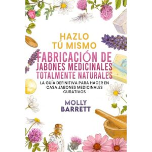 Barrett, Molly Hazlo tú mismo FABRICACIÓN DE JABONES MEDICINALES TOTALMENTE NATURALES: La guía definitiva para hacer en casa jabones medicinales curativos Barrett, Molly Hazlo tú mismo FABRICACIÓN DE JABONES MEDICINALES TOTALMENTE NATURALES: La guía definitiva para hacer en casa jabones medicinales curativos