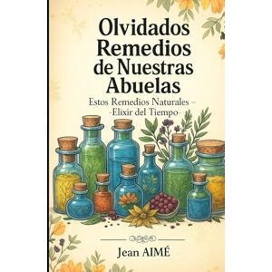 AIME, Jean Olvidados Remedios de Nuestras Abuelas: Estos Remedios Naturales Elixir del Tiempo AIME, Jean Olvidados Remedios de Nuestras Abuelas: Estos Remedios Naturales Elixir del Tiempo