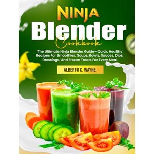 C. Wayne, Alberto Ninja Blender Cookbook: The Ultimate Ninja Blender Guide—Quick, Healthy Recipes For Smoothies, Soups, Bowls, Sauces, Dips, Dressings, And Frozen Treats For Every Meal C. Wayne, Alberto Ninja Blender Cookbook: The Ultimate Ninja Blender Guide—Quick, Healthy Recipes For Smoothies, Soups, Bowls, Sauces, Dips, Dressings, And Frozen Treats For Every Meal
