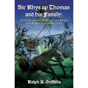 Griffiths, Ralph A. Sir Rhys ap Thomas and His Family: A Study in the Wars of the Roses and Early Tudor Politics Griffiths, Ralph A. Sir Rhys ap Thomas and His Family: A Study in the Wars of the Roses and Early Tudor Politics