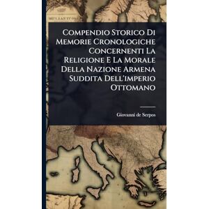 Serpos, Giovanni De Compendio Storico Di Memorie Cronologiche Concernenti La Religione E La Morale Della Nazione Armena Suddita Dell'imperio Ottomano Serpos, Giovanni De Compendio Storico Di Memorie Cronologiche Concernenti La Religione E La Morale Della Nazione Armena Suddita Dell'imperio Ottomano