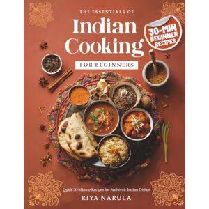 Narula, Riya The Essentials of Indian Cooking for Beginners: A Cookbook with Quick 30-Minute Recipes, Saffron Rice, Indian Curry, Vegetarian & Vegan Snacks, Street Food Bites, Spices Guide for Home Cooks Narula, Riya The Essentials of Indian Cooking for Beginners: A Cookbook with Quick 30-Minute Recipes, Saffron Rice, Indian Curry, Vegetarian & Vegan Snacks, Street Food Bites, Spices Guide for Home Cooks