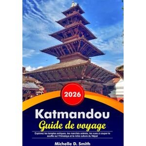 Smith, Michelle D. KATMANDOU Guide de voyage 2026: Explorez les temples antiques, les marchés animés, les vues à couper le souffle sur l'Himalaya et la riche culture du Népal Smith, Michelle D. KATMANDOU Guide de voyage 2026: Explorez les temples antiques, les marchés animés, les vues à couper le souffle sur l'Himalaya et la riche culture du Népal