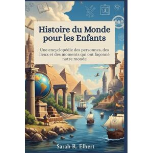 Elhert, Sarah R. Histoire du monde pour les enfants: Une encyclopédie des personnes, des lieux et des moments qui ont façonné notre monde Elhert, Sarah R. Histoire du monde pour les enfants: Une encyclopédie des personnes, des lieux et des moments qui ont façonné notre monde