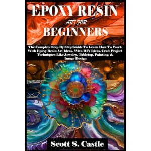 Scott EPOXY RESIN ART FOR BEGINNERS: The Complete Step By Step Guide To Learn How To Work With Epoxy Resin Art. With DIY Ideas, Craft Project Techniques Like Jewelry, Tabletop, Painting, & Image Design Scott EPOXY RESIN ART FOR BEGINNERS: The Complete Step By Step Guide To Learn How To Work With Epoxy Resin Art. With DIY Ideas, Craft Project Techniques Like Jewelry, Tabletop, Painting, & Image Design