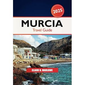Marlowe, Claire B. Murcia Travel Guide 2025: Ultimate Adventure to Discover Spain’s Hidden Gem, Attractions, Beaches, Must-see Destination and Culture Marlowe, Claire B. Murcia Travel Guide 2025: Ultimate Adventure to Discover Spain’s Hidden Gem, Attractions, Beaches, Must-see Destination and Culture
