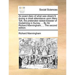 Manningham, Richard An Exact Diary of What Was Observ'd During a Close Attendance Upon Mary Toft, the Pretended Rabbet-Breeder of Godalming in Surrey, ... by Sir Richard Manningham, ... the Second Edition. Manningham, Richard An Exact Diary of What Was Observ'd During a Close Attendance Upon Mary Toft, the Pretended Rabbet-Breeder of Godalming in Surrey, ... by Sir Richard Manningham, ... the Second Edition.
