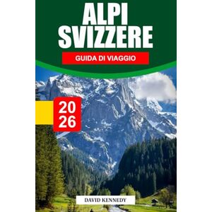 KENNEDY, DAVID ALPI SVIZZERE GUIDA DI VIAGGIO 2026: Villaggi alpini, dove alloggiare, percorsi sui ghiacciai, treni panoramici e consigli di viaggio per una fuga ad alta quota in Svizzera KENNEDY, DAVID ALPI SVIZZERE GUIDA DI VIAGGIO 2026: Villaggi alpini, dove alloggiare, percorsi sui ghiacciai, treni panoramici e consigli di viaggio per una fuga ad alta quota in Svizzera