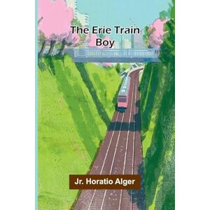 Horatio Alger, Jr. The Erie Train Boy Horatio Alger, Jr. The Erie Train Boy