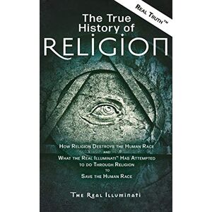 Illuminati, Real The True History of Religion: How Religion Destroys the Human Race and What the Real Illuminati(TM) Has Attempted to do Through Religion to Save the Human Race Illuminati, Real The True History of Religion: How Religion Destroys the Human Race and What the Real Illuminati(TM) Has Attempted to do Through Religion to Save the Human Race