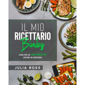 Ross, Julia Il Mio Ricettario Bimby: La Mia Guida con 100 Semplici Ricette per Spettacolari Risultati Illustrate a Colori e Organizzate in Sezioni Ross, Julia Il Mio Ricettario Bimby: La Mia Guida con 100 Semplici Ricette per Spettacolari Risultati Illustrate a Colori e Organizzate in Sezioni