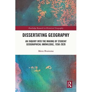 Bruinsma, Mette Dissertating Geography: An Inquiry into the Making of Student Geographical Knowledge, 1950-2020 (Routledge Research in Historical Geography) Bruinsma, Mette Dissertating Geography: An Inquiry into the Making of Student Geographical Knowledge, 1950-2020 (Routledge Research in Historical Geography)