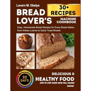 Gladys, Lavern M. The Bread Lover's Machine Cookbook: Easy, Homemade Bread Recipes for Every Bread Maker, from Artisan Loaves to Quick Yeast Breads Gladys, Lavern M. The Bread Lover's Machine Cookbook: Easy, Homemade Bread Recipes for Every Bread Maker, from Artisan Loaves to Quick Yeast Breads