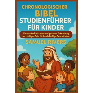 RIVERS, SAMUEL Chronologischer Bibel Studienführer für Kinder: Eine unterhaltsame und getreue Erkundung der Heiligen Schrift durch heilige Geschichten RIVERS, SAMUEL Chronologischer Bibel Studienführer für Kinder: Eine unterhaltsame und getreue Erkundung der Heiligen Schrift durch heilige Geschichten