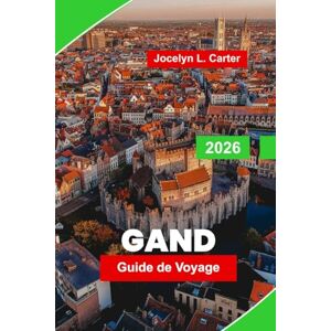 Carter, Jocelyn L. Gand Guide de voyage 2026: Explorez les canaux médiévaux, les monuments historiques, la cuisine locale, la vie nocturne animée et des conseils pratiques pour votre aventure en Belgique Carter, Jocelyn L. Gand Guide de voyage 2026: Explorez les canaux médiévaux, les monuments historiques, la cuisine locale, la vie nocturne animée et des conseils pratiques pour votre aventure en Belgique