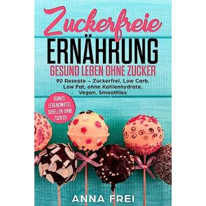 Frei, Anna Zuckerfreie Ernährung Gesund leben ohne Zucker: 90 Rezepte Zuckerfrei, Low Carb, Low Fat, ohne Kohlenhydrate, Vegan, Smoothies Bonus: Lebensmittel Tabellen ohne Zucker Frei, Anna Zuckerfreie Ernährung Gesund leben ohne Zucker: 90 Rezepte Zuckerfrei, Low Carb, Low Fat, ohne Kohlenhydrate, Vegan, Smoothies Bonus: Lebensmittel Tabellen ohne Zucker