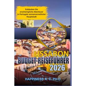 A.C. PH.D., Happiness LISSABON BUDGET-REISEFÜHRER 2026:: Entdecken Sie erschwingliche Abenteuer in Portugals sonnenverwöhnter Hauptstadt A.C. PH.D., Happiness LISSABON BUDGET-REISEFÜHRER 2026:: Entdecken Sie erschwingliche Abenteuer in Portugals sonnenverwöhnter Hauptstadt