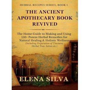 Silva The Ancient Apothecary Book Revived: The Home Guide to Making and Using 150+ Potent Herbal Remedies for Natural Healing and Holistic Wellness ... Herbal Teas, Salves etc.) (Herbal Recipes) Silva The Ancient Apothecary Book Revived: The Home Guide to Making and Using 150+ Potent Herbal Remedies for Natural Healing and Holistic Wellness ... Herbal Teas, Salves etc.) (Herbal Recipes)
