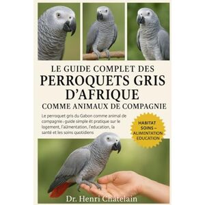Châtelain, Dr. Henri LE GUIDE COMPLET DES PERROQUETS GRIS D'AFRIQUE COMME ANIMAUX DE COMPAGNIE: Le perroquet gris du Gabon comme animal de compagnie : guide simple et ... ... l'éducation, la santé et les soins quotidiens Châtelain, Dr. Henri LE GUIDE COMPLET DES PERROQUETS GRIS D'AFRIQUE COMME ANIMAUX DE COMPAGNIE: Le perroquet gris du Gabon comme animal de compagnie : guide simple et ... ... l'éducation, la santé et les soins quotidiens