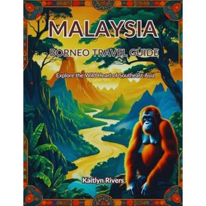 Rivers, Kaitlyn Malaysia Borneo Travel Guide: Explore the Wild Heart of Southeast Asia Rivers, Kaitlyn Malaysia Borneo Travel Guide: Explore the Wild Heart of Southeast Asia