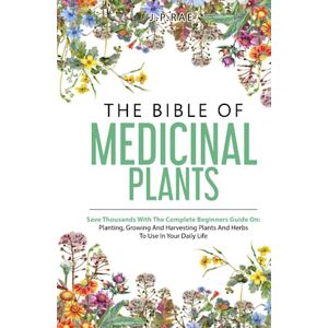 RAE, JP The Bible Of Medicinal Plants: Save Thousands With The Complete Beginners Guide On: Planting, Growing, And Harvesting Plants And Herbs To Use In Your Daily Life RAE, JP The Bible Of Medicinal Plants: Save Thousands With The Complete Beginners Guide On: Planting, Growing, And Harvesting Plants And Herbs To Use In Your Daily Life